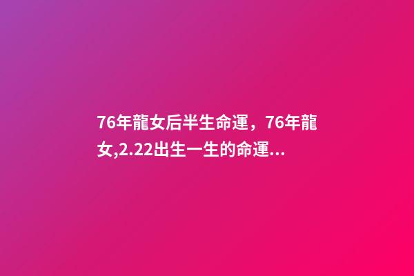 76年龍女后半生命運，76年龍女,2.22出生一生的命運 76年屬龍人后半生命運，76年屬龍人2022 年運勢-第1張-觀點-玄機派